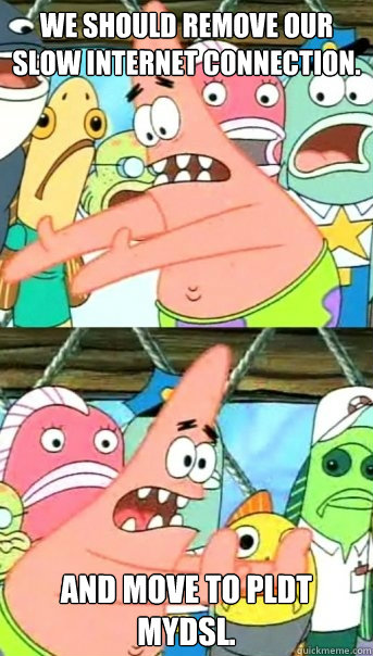 we should remove our slow internet connection. and move to PLDT MyDSL. - we should remove our slow internet connection. and move to PLDT MyDSL.  Push it somewhere else Patrick