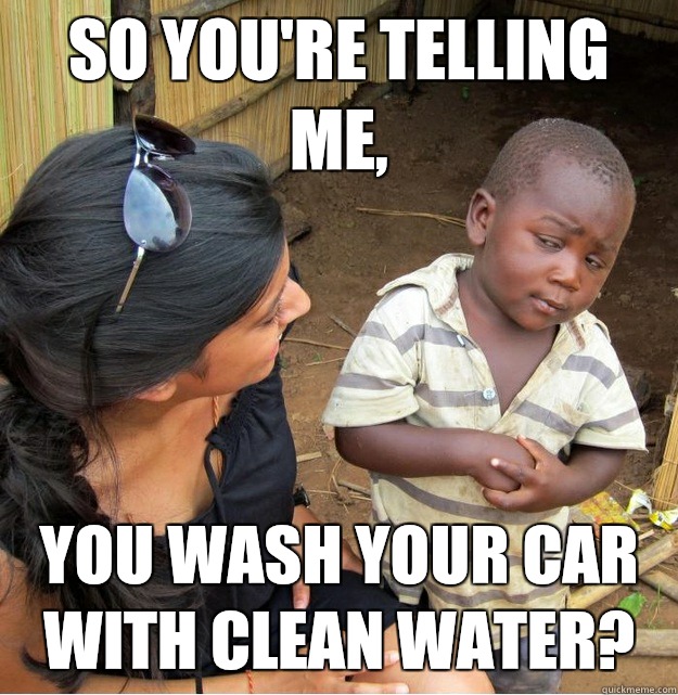 So you're telling me, You wash your car with clean water?   Skeptical Third World Kid