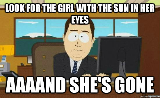 Look for the girl with the sun in her eyes AAAAND she's gone  aaaand its gone