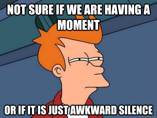 Not sure if we are having a moment or if it is just awkward silence  Futurama Fry