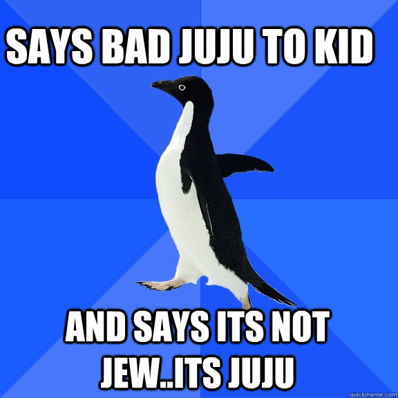 Says bad juju to kid and says its not jew..its juju  Socially Awkward Penguin
