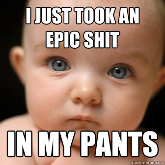 i just took an 
epic shit in my pants  Serious Baby