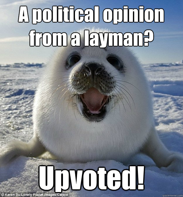 A political opinion from a layman? Upvoted!  Easily Pleased Seal