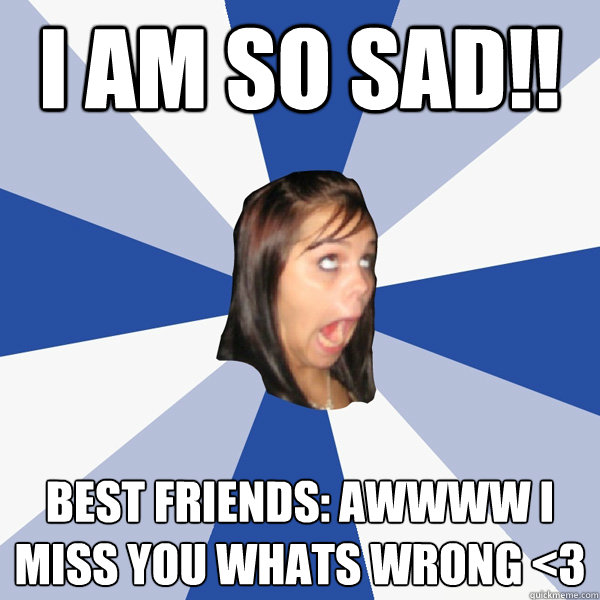 I am so sad!! Best Friends: Awwww I miss you whats wrong <3 - I am so sad!! Best Friends: Awwww I miss you whats wrong <3  Annoying Facebook Girl