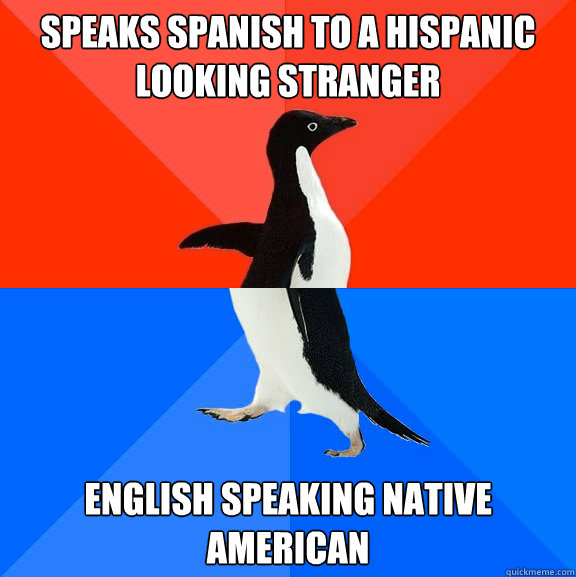 Speaks Spanish to a hispanic looking stranger English speaking native american  Socially Awesome Awkward Penguin