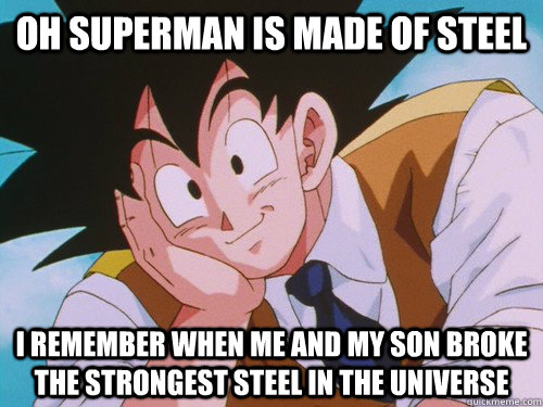 oh superman is made of steel I remember when me and my son broke the strongest steel in the universe - oh superman is made of steel I remember when me and my son broke the strongest steel in the universe  Condescending Goku