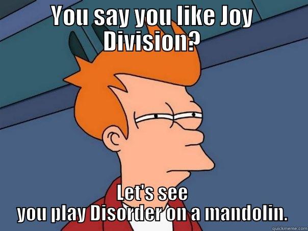 YOU SAY YOU LIKE JOY DIVISION? LET'S SEE YOU PLAY DISORDER ON A MANDOLIN. Futurama Fry