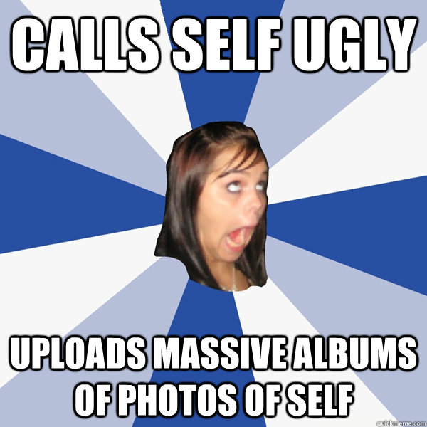 Calls Self Ugly Uploads massive albums of photos of self  Annoying Facebook Girl