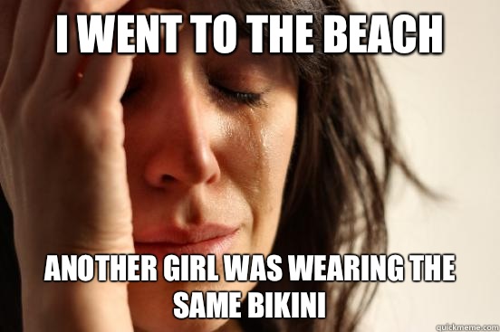 I went to the beach Another girl was wearing the same bikini  First World Problems