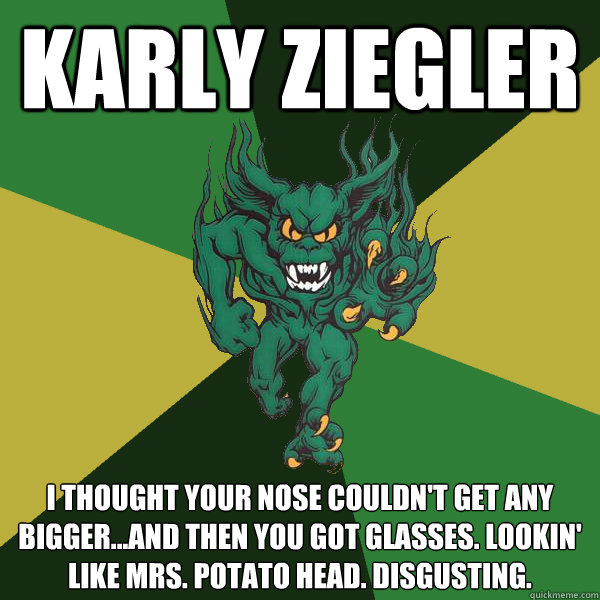 karly ziegler i thought your nose couldn't get any bigger...and then you got glasses. lookin' like mrs. potato head. disgusting.  Green Terror