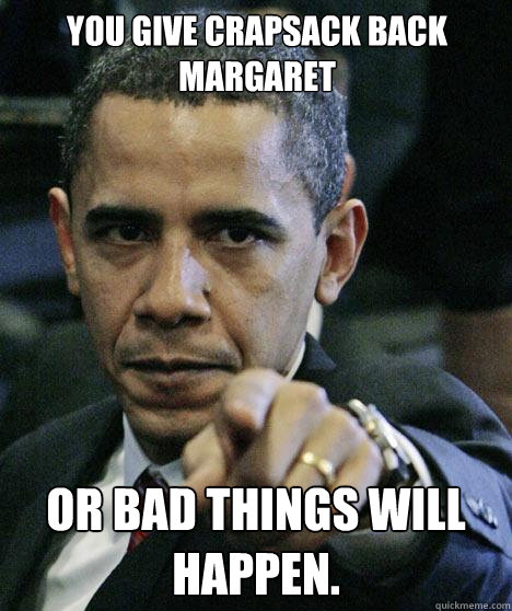You give crapsack back margaret Or bad things will happen. Caption 3 goes here  Pissed Off Obama