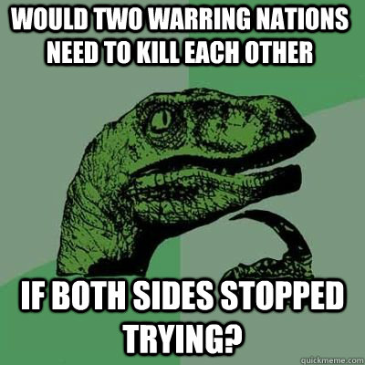 Would two warring nations need to kill each other If both sides stopped trying?  - Would two warring nations need to kill each other If both sides stopped trying?   Misc