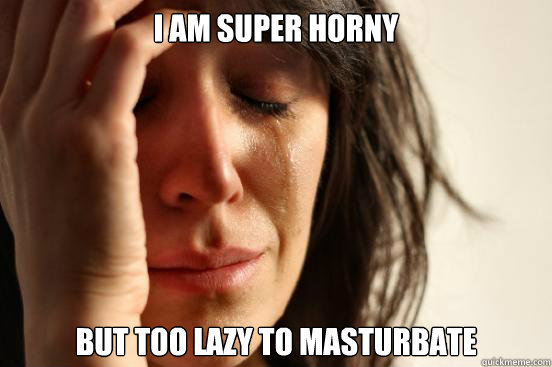 I am super horny but too lazy to masturbate - I am super horny but too lazy to masturbate  First World Problems