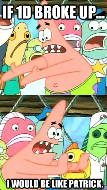 If 1d broke up... I would be like patrick.  Push it somewhere else Patrick