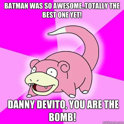 Batman was so awesome..totally the best one yet!   Danny DeVito, you are the bomb!  Slowpoke