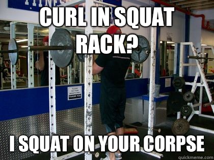 Curl in squat rack? I squat on your corpse  