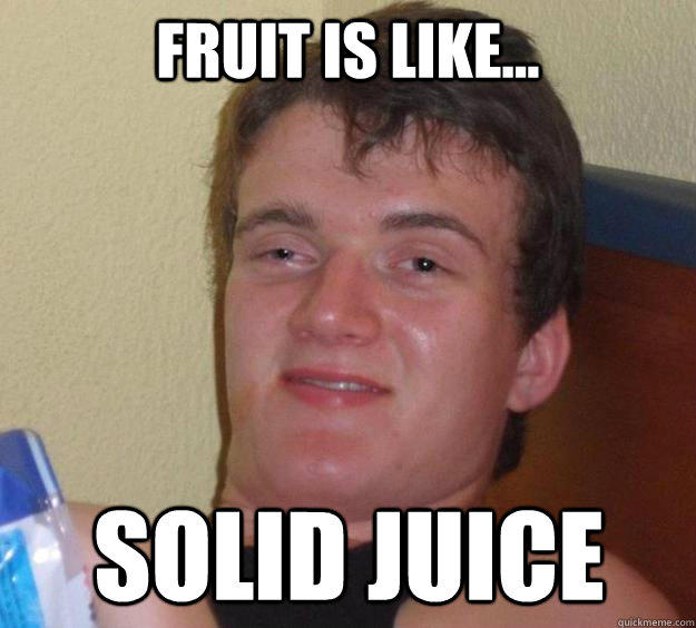 Fruit is like... solid juice  10 Guy