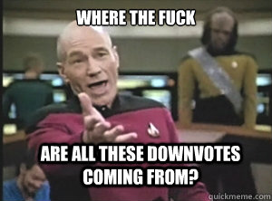 WHERE THE FUCK ARE ALL THESE DOWNVOTES COMING FROM?  Annoyed Picard