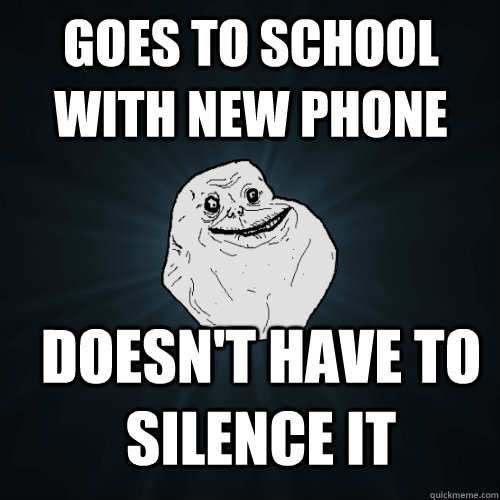 goes to school with new phone Doesn't have to silence it  Forever Alone