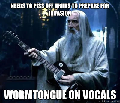 NEEDS TO PISS OFF URUKS TO PREPARE FOR INVASION WORMTONGUE ON VOCALS  