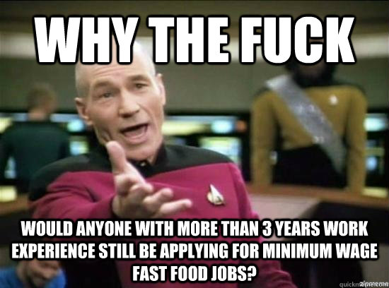 Why the fuck would anyone with more than 3 years work experience still be applying for minimum wage fast food jobs?  Annoyed Picard HD