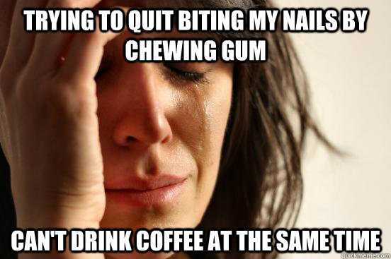 Trying to quit biting my nails by chewing gum Can't drink coffee at the same time  First World Problems