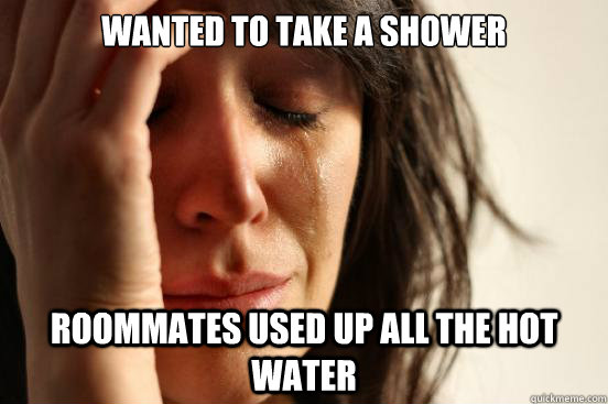 Wanted to take a shower  Roommates used up all the hot water   First World Problems