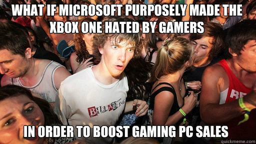 what if Microsoft purposely made the xbox one hated by gamers  in order to boost gaming pc sales  Sudden Clarity Clarence