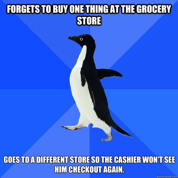Forgets to buy one thing at the grocery store Goes to a different store so the cashier won't see him checkout again.  Socially Awkward Penguin
