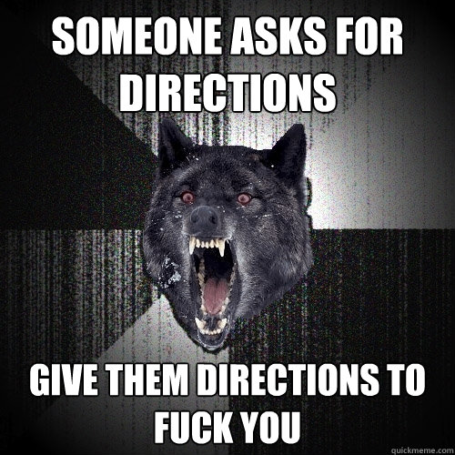 someone asks for directions GIVE THEM DIRECTIONS TO FUCK YOU  Insanity Wolf