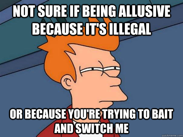 Not sure if being allusive because it's illegal Or because you're trying to bait and switch me  Futurama Fry
