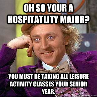 Oh so your a hospitatlity major? You must be taking all leisure activity classes your senior year. - Oh so your a hospitatlity major? You must be taking all leisure activity classes your senior year.  Condescending Wonka