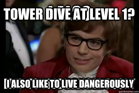 Tower dive at level 1? I also like to live dangerously  