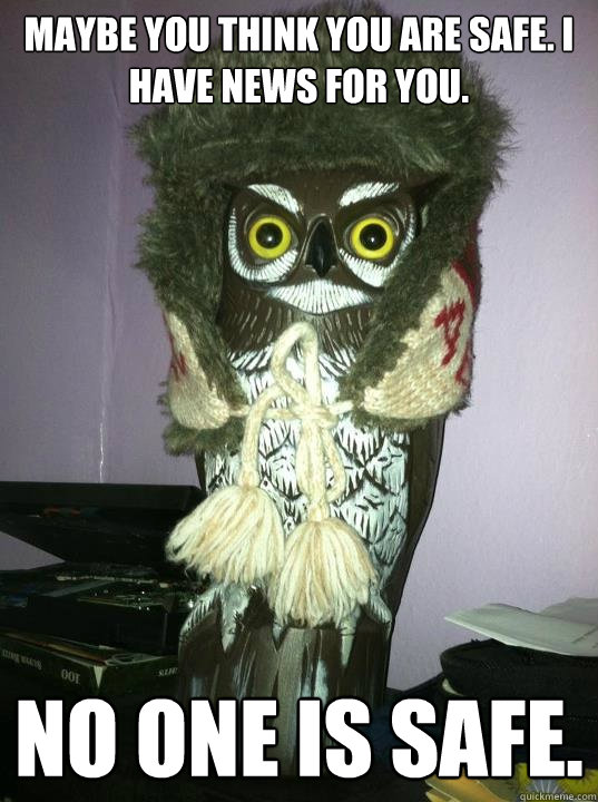 Maybe you think you are safe. I have news for you. No one is safe.   