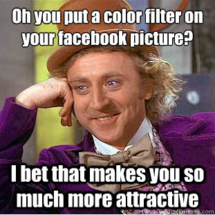 Oh you put a color filter on your facebook picture?
 I bet that makes you so much more attractive  Condescending Wonka