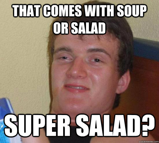 That comes with Soup or salad Super Salad?  Really High Guy