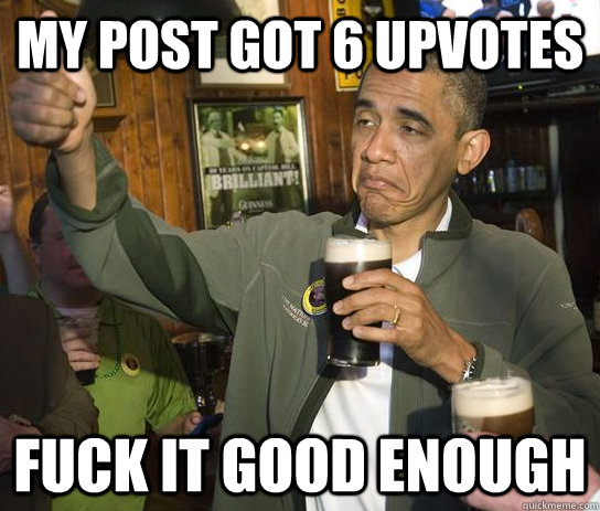 my post got 6 upvotes fuck it good enough  Approving Obama
