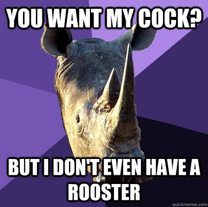 You want my cock? but I don't even have a rooster  Sexually Oblivious Rhino