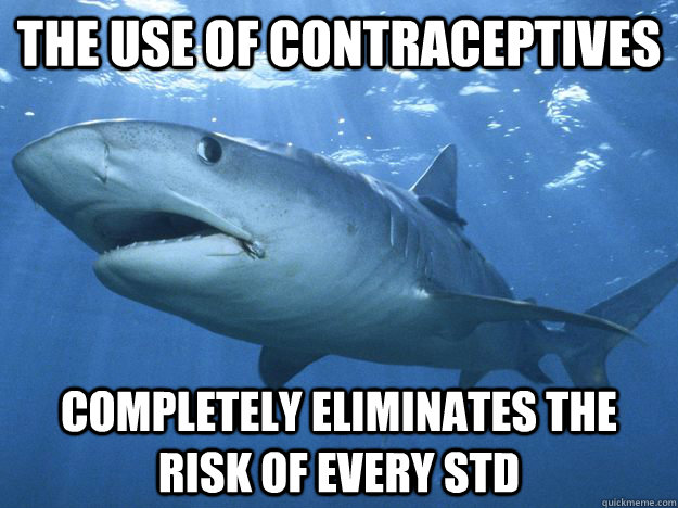 The use of contraceptives  completely eliminates the risk of every STD - The use of contraceptives  completely eliminates the risk of every STD  Shitty Life Pro-Tips Shark