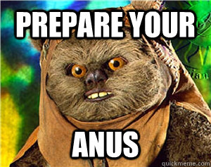 PREPARE YOUR ANUS - PREPARE YOUR ANUS  Rape Ewok