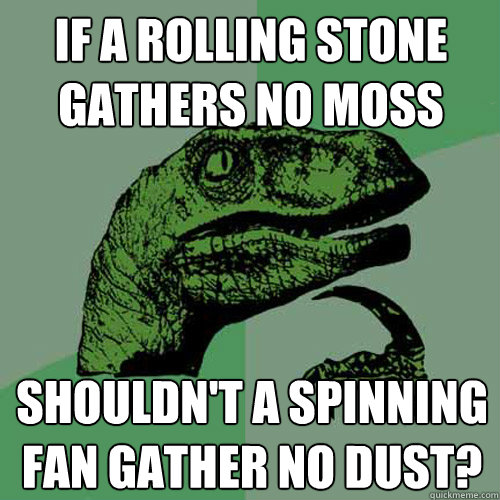 if a rolling stone gathers no moss
 shouldn't a spinning fan gather no dust?  Philosoraptor