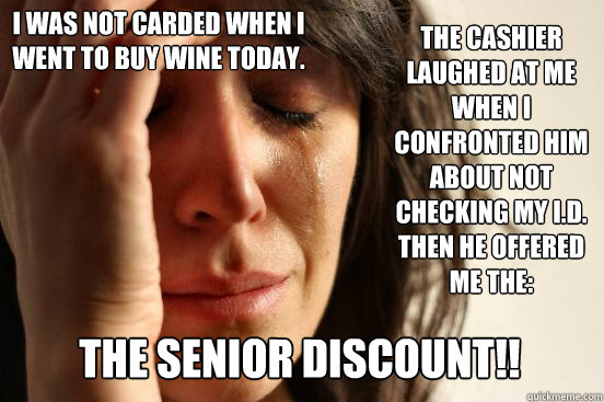 I was not carded when I went to buy wine today.  the cashier laughed at me when I confronted him  about not checking my I.D. then He offered me the: the senior discount!!  First World Problems