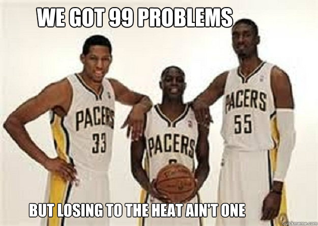 We got 99 problems But losing to the Heat ain't One  Pacers