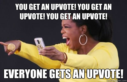 You get an upvote! you get an upvote! you get an upvote! Everyone gets an upvote! - You get an upvote! you get an upvote! you get an upvote! Everyone gets an upvote!  Misc
