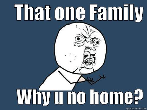     THAT ONE FAMILY        WHY U NO HOME? Y U No