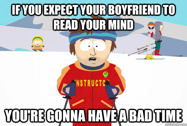 If you expect your boyfriend to read your mind you're gonna have a bad time  