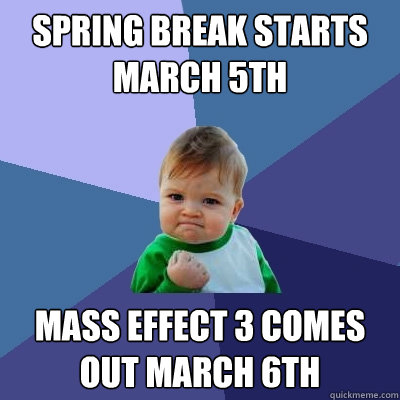 Spring Break Starts march 5th Mass Effect 3 comes out March 6th  Success Kid