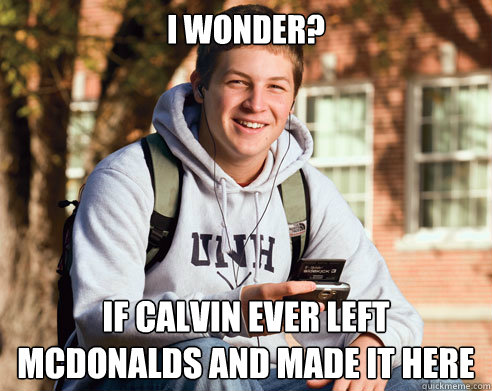 I wonder? if Calvin ever left McDonalds and made it here  College Freshman