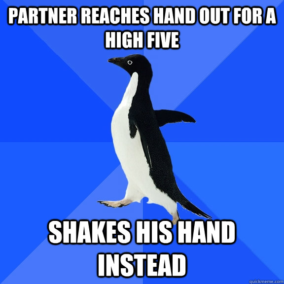 Partner reaches hand out for a high five Shakes his hand instead  Socially Awkward Penguin