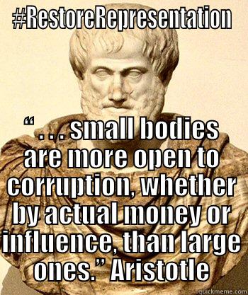 #RESTOREREPRESENTATION “ . . . SMALL BODIES ARE MORE OPEN TO CORRUPTION, WHETHER BY ACTUAL MONEY OR INFLUENCE, THAN LARGE ONES.” ARISTOTLE Misc